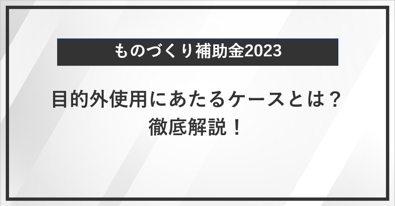 【ものづくり補助金】補助金の目的外使用にあたるケースとは？