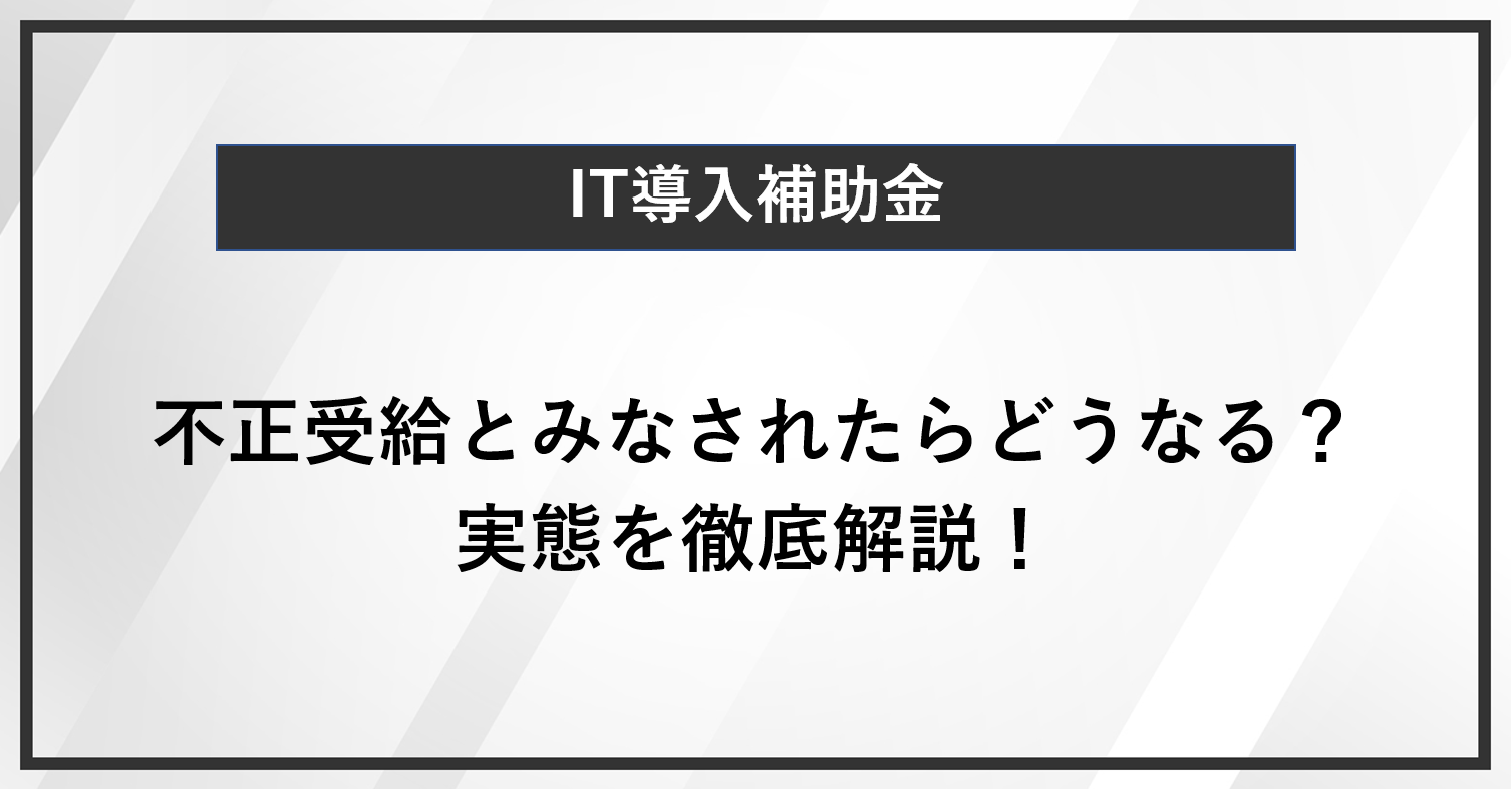 IT導入補助金で不正受給とみなされたらどうなる？