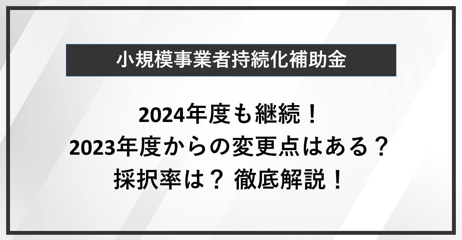 【小規模事業者持続化補助金】2024年度も継続！2023年度からの変更点はある？採択率は？