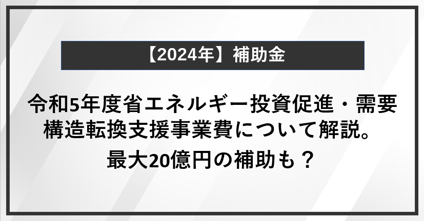 令和5年度省エネルギー投資促進・需要構造転換支援事業費について解説。最大20億円の補助も？