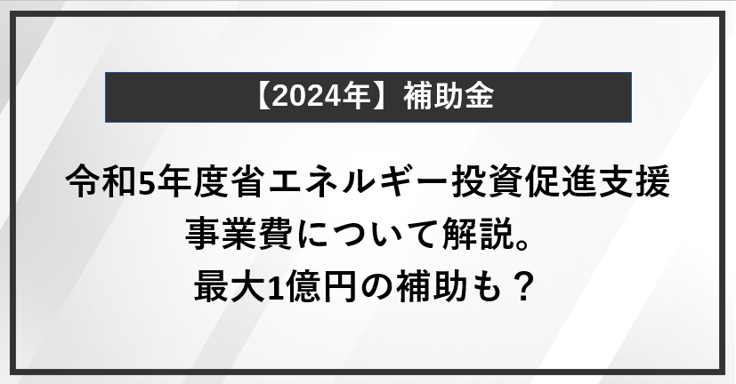 令和5年度省エネルギー投資促進支援事業費について解説。最大1億円の補助も？