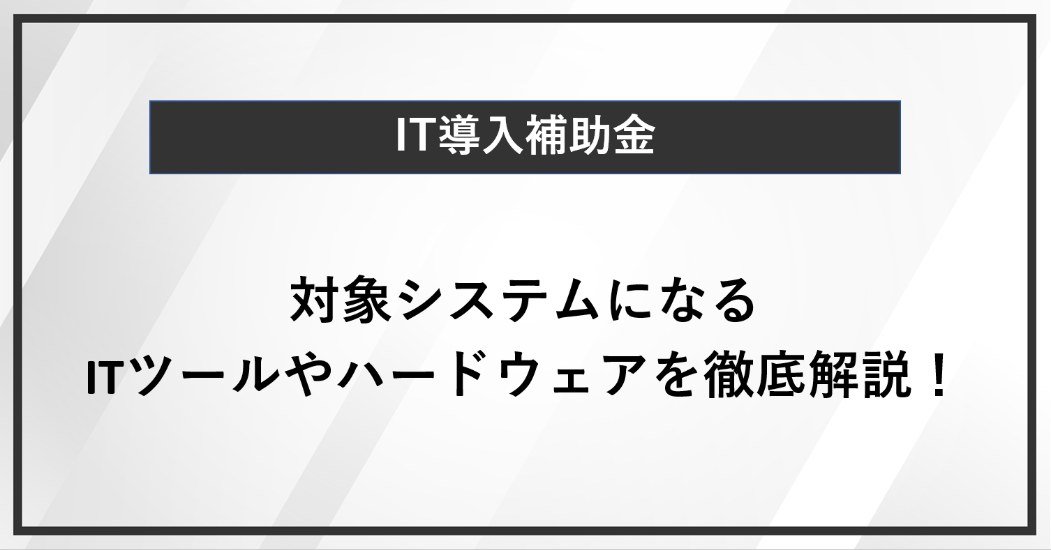 IT導入補助金の対象システムになるITツールやハードウェアを徹底解説！