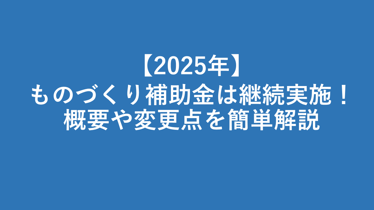 【2025年】ものづくり補助金は継続実施！概要や変更点を簡単解説