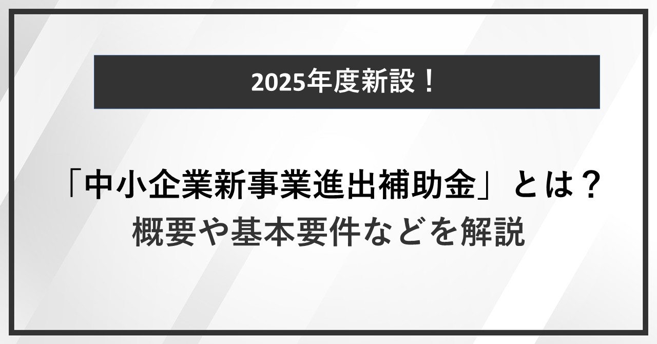 2025年度新設！「中小企業新事業進出補助金」とは？概要や基本要件などを解説